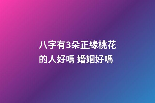 八字有3朵正緣桃花的人好嗎 婚姻好嗎